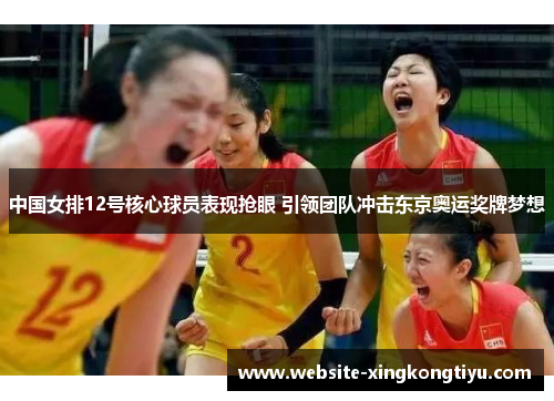 中国女排12号核心球员表现抢眼 引领团队冲击东京奥运奖牌梦想