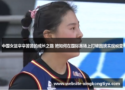 中国女篮辛辛苦苦的成长之路 她如何在国际赛场上打破困境实现蜕变