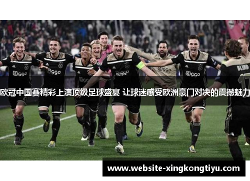欧冠中国赛精彩上演顶级足球盛宴 让球迷感受欧洲豪门对决的震撼魅力