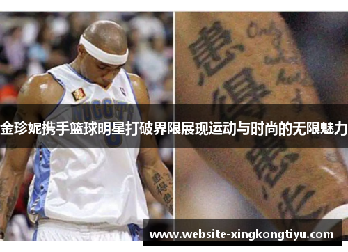 金珍妮携手篮球明星打破界限展现运动与时尚的无限魅力